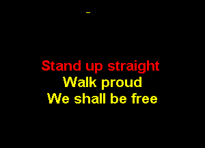 Stand up straight

Walk proud
We shall be free
