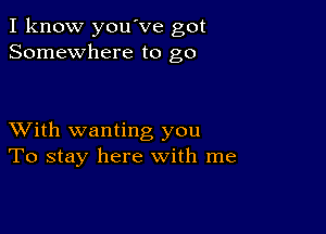 I know you've got
Somewhere to go

XVith wanting you
To stay here with me