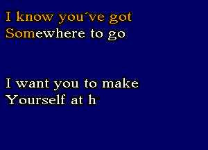 I know you've got
Somewhere to go

I want you to make
Yourself at h