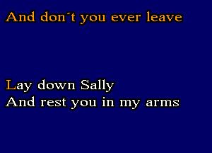 And don't you ever leave

Lay down Sally
And rest you in my arms