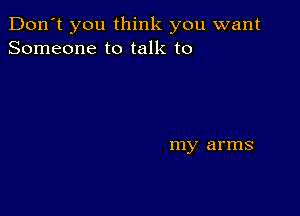 Don't you think you want
Someone to talk to

my arms