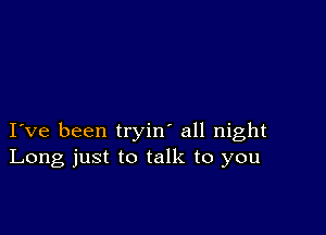 I ve been tryin' all night
Long just to talk to you