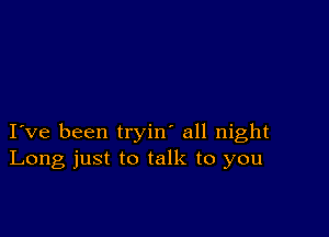 I ve been tryin' all night
Long just to talk to you