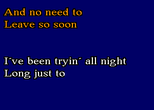 And no need to
Leave so soon

I ve been tryin' all night
Long just to