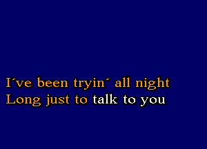 I ve been tryin' all night
Long just to talk to you