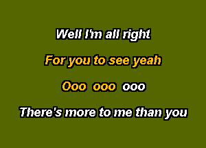 Well I'm a right
For you to see yeah

000 000 000

There's more to me than you