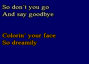 So don't you go
And say goodbye

Colorin' your face
So dreamily