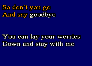 So don't you go
And say goodbye

You can lay your worries
Down and stay with me