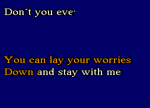 Don't you eve'

You can lay your worries
Down and stay with me