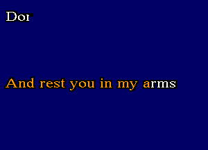 And rest you in my arms