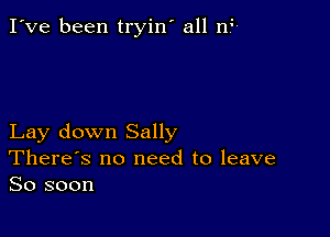 I've been tryin' all nF

Lay down Sally
There's no need to leave
So soon