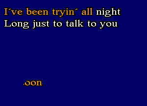 I've been tryin' all night
Long just to talk to you