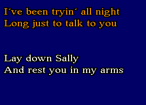 I've been tryin' all night
Long just to talk to you

Lay down Sally
And rest you in my arms