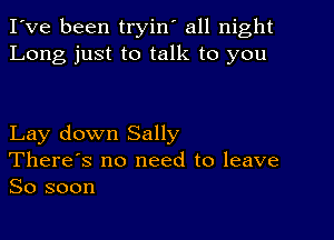 I've been tryin' all night
Long just to talk to you

Lay down Sally
There's no need to leave
So soon