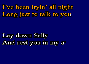 I've been tryin' all night
Long just to talk to you

Lay down Sally
And rest you in my a