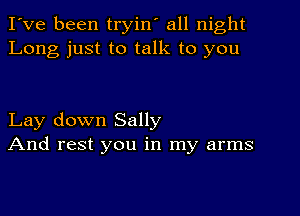 I've been tryin' all night
Long just to talk to you

Lay down Sally
And rest you in my arms