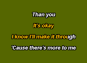 Than you

It's okay

I know I '1! make it through

'Cause there's more to me