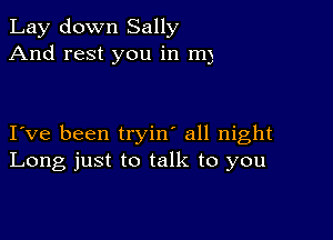 Lay down Sally
And rest you in m)

I ve been tryin' all night
Long just to talk to you