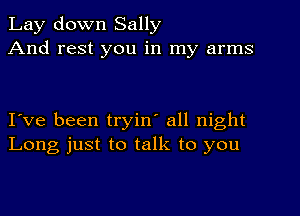 Lay down Sally
And rest you in my arms

I've been tryin' all night
Long just to talk to you