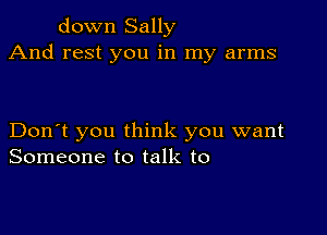 down Sally
And rest you in my arms

Don't you think you want
Someone to talk to