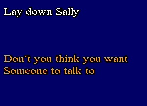 Lay down Sally

Don't you think you want
Someone to talk to