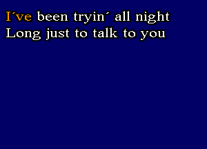 I've been tryin' all night
Long just to talk to you