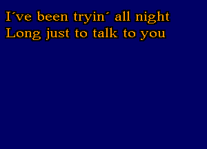 I've been tryin' all night
Long just to talk to you