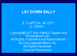 LAY DOWN SALLY

E CLAPTON - M. LEW
G. TERRY

Copyrightm 9?? Eric Patrick Clapton and
ThroatMusic Ltd

All Rights Controlled and Administered

by Uniichappellll Musnc Inc.
All Rights Reserved

Used by Permussnon