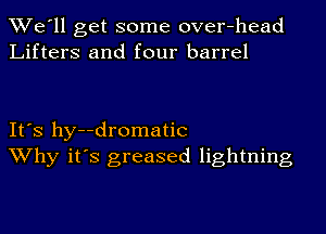 We'll get some over-head
Lifters and four barrel

It's hy--dromatic
Why it's greased lightning