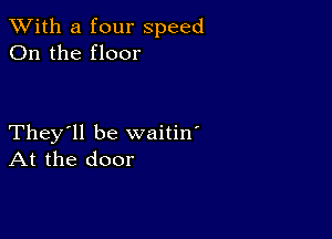 XVith a four speed
On the floor

They'll be waitin'
At the door