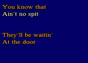 You know that
Ain't no spit

They'll be waitin'
At the door