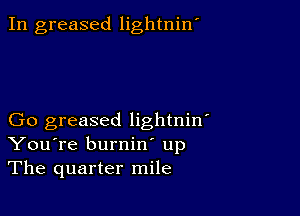 In greased lightniw

Go greased lightniw
You're burnin' up
The quarter mile