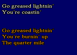 Go greased lightniw
You're coastin'

Go greased lightniw
You're burnin' up
The quarter mile