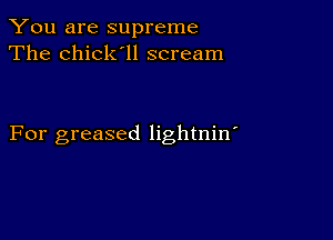 You are supreme
The chick'll scream

For greased lightnin'