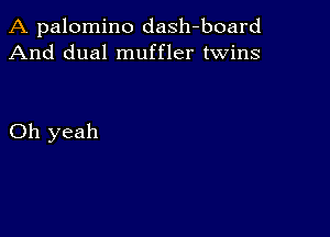 A palomino dash-board
And dual muffler twins

Oh yeah