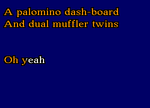 A palomino dash-board
And dual muffler twins

Oh yeah