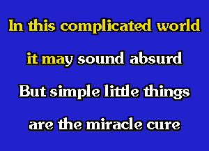 In this complicated world
it may sound absurd
But simple little things

are the miracle cure