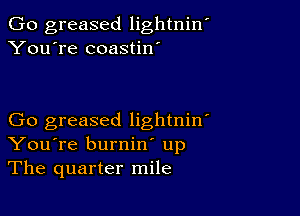 Go greased lightniw
You're coastin'

Go greased lightniw
You're burnin' up
The quarter mile