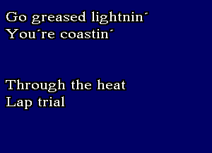 Go greased lightniw
You're coastin'

Through the heat
Lap trial