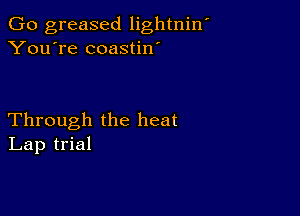 Go greased lightniw
You're coastin'

Through the heat
Lap trial