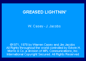 GREASED LIGHTNIN'

W. Casey-J.Jac0bs

('91 971 , 1978 by Warren Casey and Jim Jacobs
All Rights throughout the world controlled by Edwin H.
Morris 8 Co.,a division of MPL Communications, Inc.

International Copyright Secured. All Rights Reserved