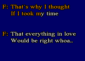 2 That's Why I thought
If I took my time

2 That everything in love
Would be right whoa..