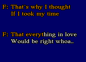 2 That's Why I thought
If I took my time

2 That everything in love
Would be right whoa..