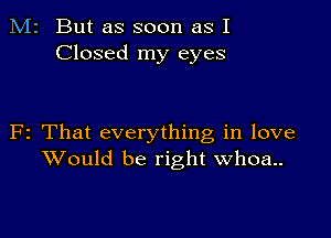 M2 But as soon as I
Closed my eyes

F2 That everything in love
Would be right Whoa..