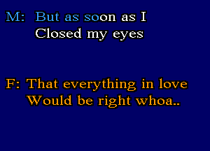 M2 But as soon as I
Closed my eyes

F2 That everything in love
Would be right Whoa..