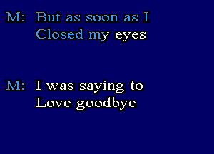 M2 But as soon as I
Closed my eyes

M2 I was saying to
Love goodbye