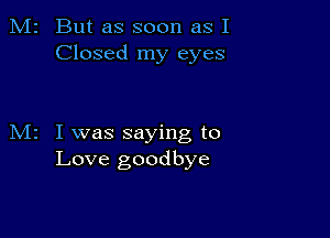 M2 But as soon as I
Closed my eyes

M2 I was saying to
Love goodbye