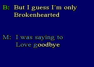 B2 But I guess I'm only
Brokenhearted

M2 I was saying to
Love goodbye