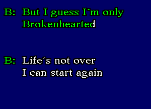 2 But I guess I'm only
Brokenhearted

z Life's not over
I can start again