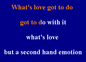 W'hat's love got to (10

got to do With it

what's love

but a second hand emotion